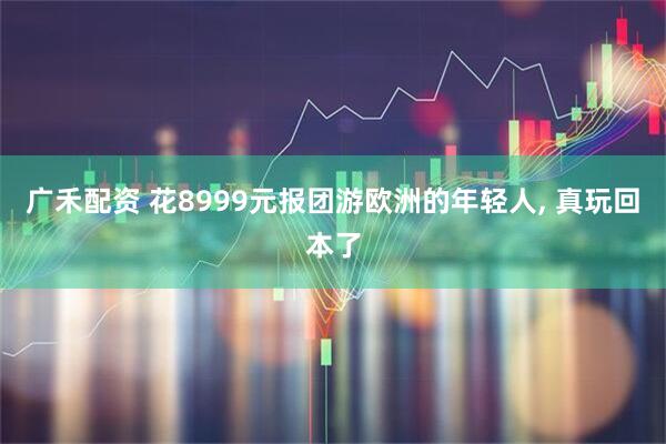 广禾配资 花8999元报团游欧洲的年轻人, 真玩回本了