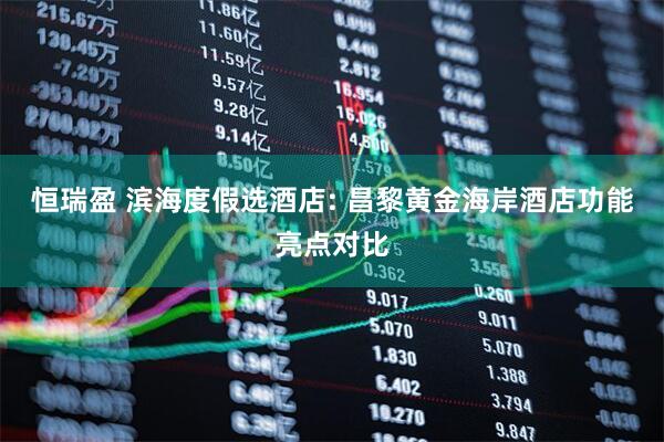 恒瑞盈 滨海度假选酒店: 昌黎黄金海岸酒店功能亮点对比