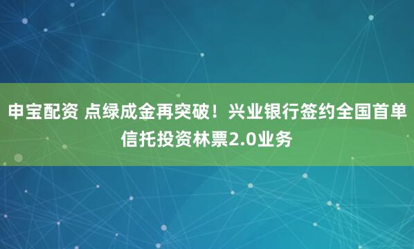 申宝配资 点绿成金再突破！兴业银行签约全国首单信托投资林票2.0业务